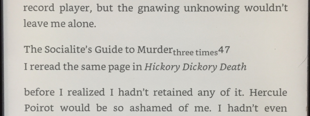 screenshot from my kindle; the lines of the text are interrupted by the title of the book and the page number, but they're also jumbled out of order and with different font sizes:
Where it should read, "I reread the same page in _Hickory Dickory Death_ three times", instead it reads (with two font changes in the middle) "The socialite's guide to murder three times 47 I reread the same page in _Hickory Dickory Death_"